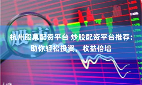 杭州股票配资平台 炒股配资平台推荐：助你轻松投资，收益倍增