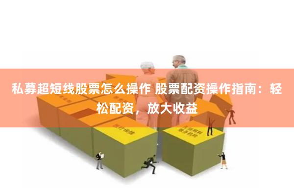 私募超短线股票怎么操作 股票配资操作指南：轻松配资，放大收益