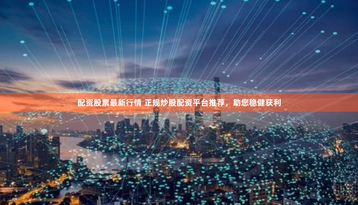 配资股票最新行情 正规炒股配资平台推荐，助您稳健获利