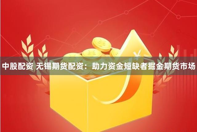中股配资 无锡期货配资：助力资金短缺者掘金期货市场
