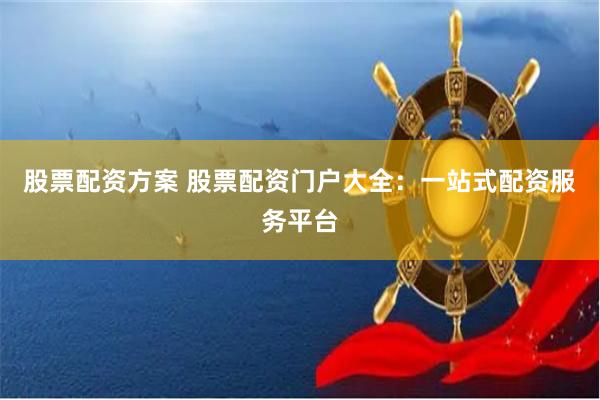 股票配资方案 股票配资门户大全：一站式配资服务平台