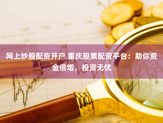 网上炒股配资开户 重庆股票配资平台：助你资金倍增，投资无忧
