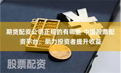 期货配资公司正规的有哪些 中国股票配资平台：助力投资者提升收益