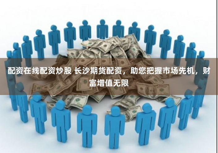 配资在线配资炒股 长沙期货配资，助您把握市场先机，财富增值无限