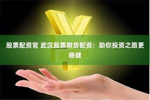 股票配资官 武汉股票期货配资：助你投资之路更稳健