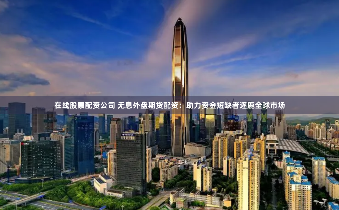 在线股票配资公司 无息外盘期货配资：助力资金短缺者逐鹿全球市场