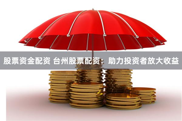 股票资金配资 台州股票配资：助力投资者放大收益