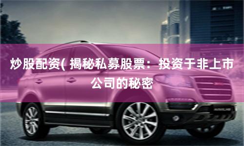 炒股配资( 揭秘私募股票：投资于非上市公司的秘密