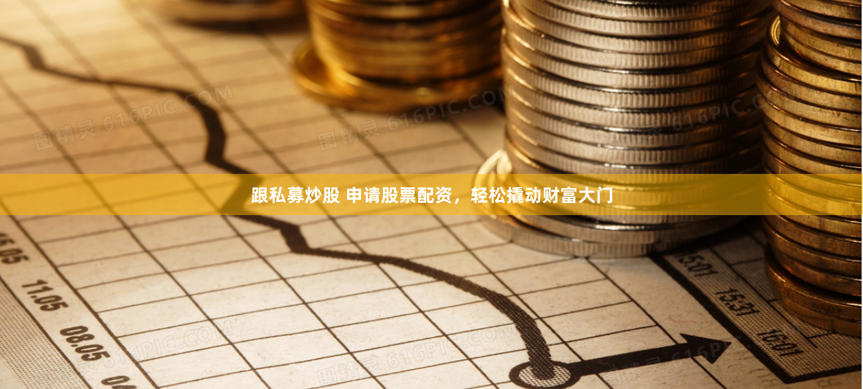跟私募炒股 申请股票配资，轻松撬动财富大门
