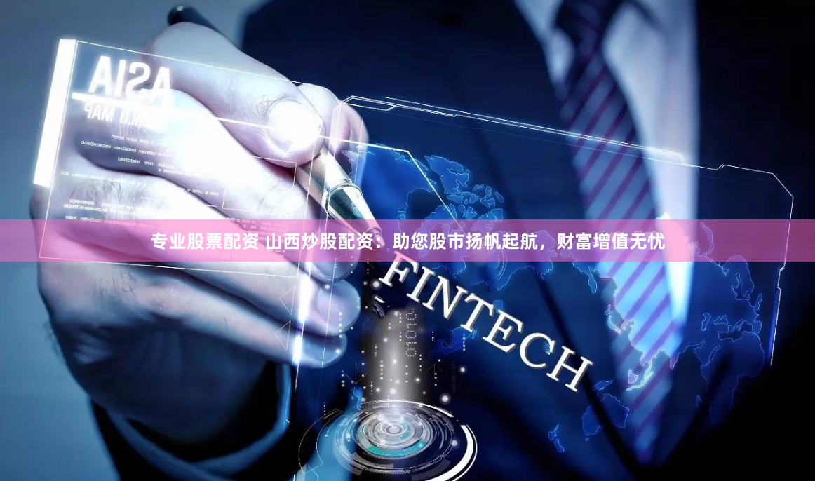 专业股票配资 山西炒股配资：助您股市扬帆起航，财富增值无忧