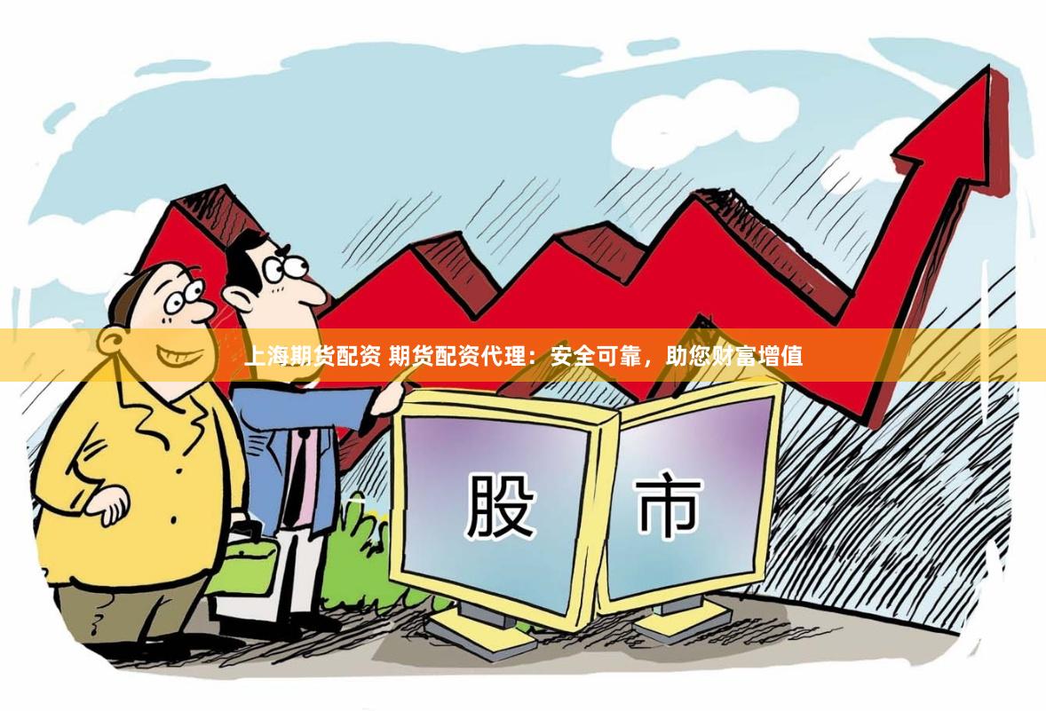 上海期货配资 期货配资代理：安全可靠，助您财富增值