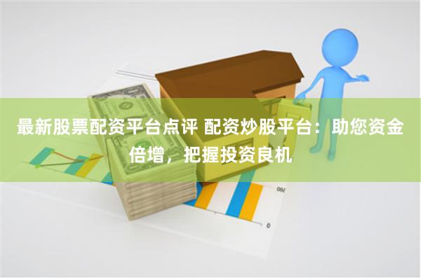 最新股票配资平台点评 配资炒股平台：助您资金倍增，把握投资良机