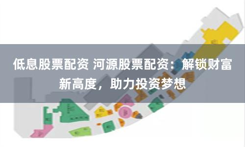 低息股票配资 河源股票配资：解锁财富新高度，助力投资梦想