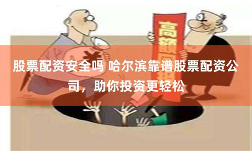 股票配资安全吗 哈尔滨靠谱股票配资公司，助你投资更轻松