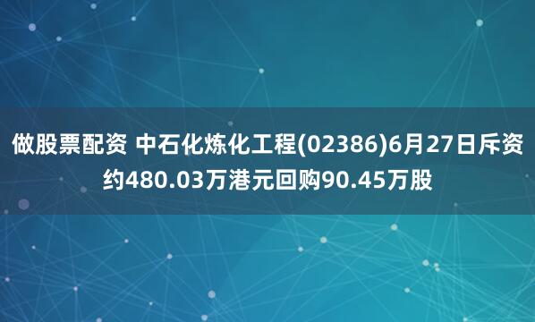 做股票配资 中石化炼化工程(02386)6月27日斥资约480.03万港元回购90.45万股