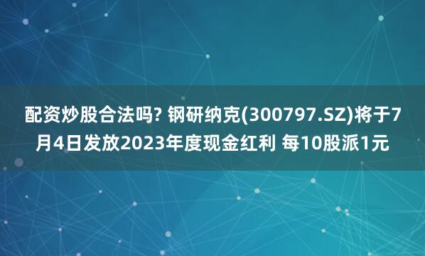 配资炒股合法吗? 钢研纳克(300797.SZ)将于7月4日发放2023年度现金红利 每10股派1元