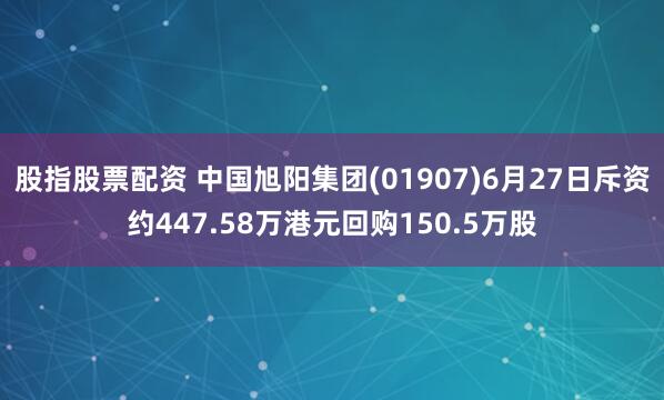 股指股票配资 中国旭阳集团(01907)6月27日斥资约447.58万港元回购150.5万股