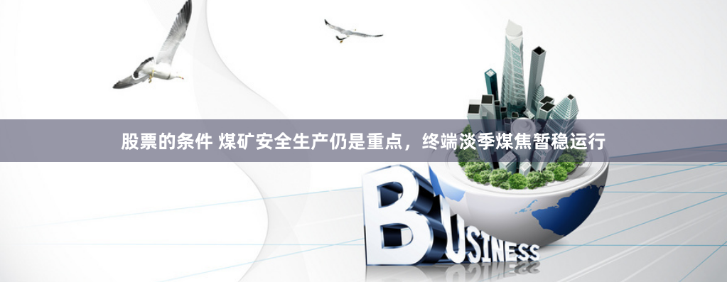 股票的条件 煤矿安全生产仍是重点，终端淡季煤焦暂稳运行