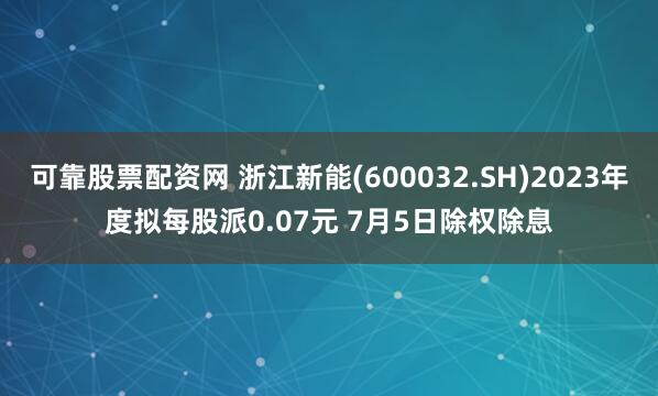 可靠股票配资网 浙江新能(600032.SH)2023年度拟每股派0.07元 7月5日除权除息