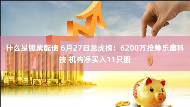 什么是股票配债 6月27日龙虎榜：6200万抢筹乐鑫科技 机构净买入11只股