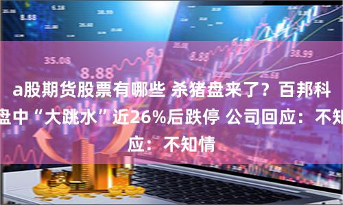 a股期货股票有哪些 杀猪盘来了？百邦科技盘中“大跳水”近26%后跌停 公司回应：不知情