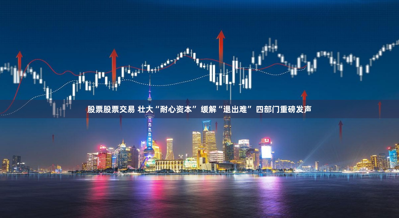 股票股票交易 壮大“耐心资本” 缓解“退出难” 四部门重磅发声