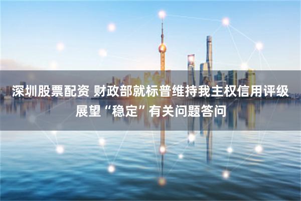 深圳股票配资 财政部就标普维持我主权信用评级展望“稳定”有关问题答问