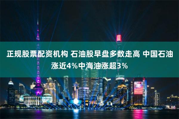 正规股票配资机构 石油股早盘多数走高 中国石油涨近4%中海油涨超3%