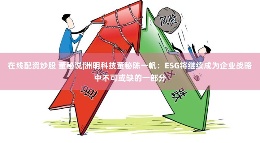 在线配资炒股 董秘说|洲明科技董秘陈一帆：ESG将继续成为企业战略中不可或缺的一部分