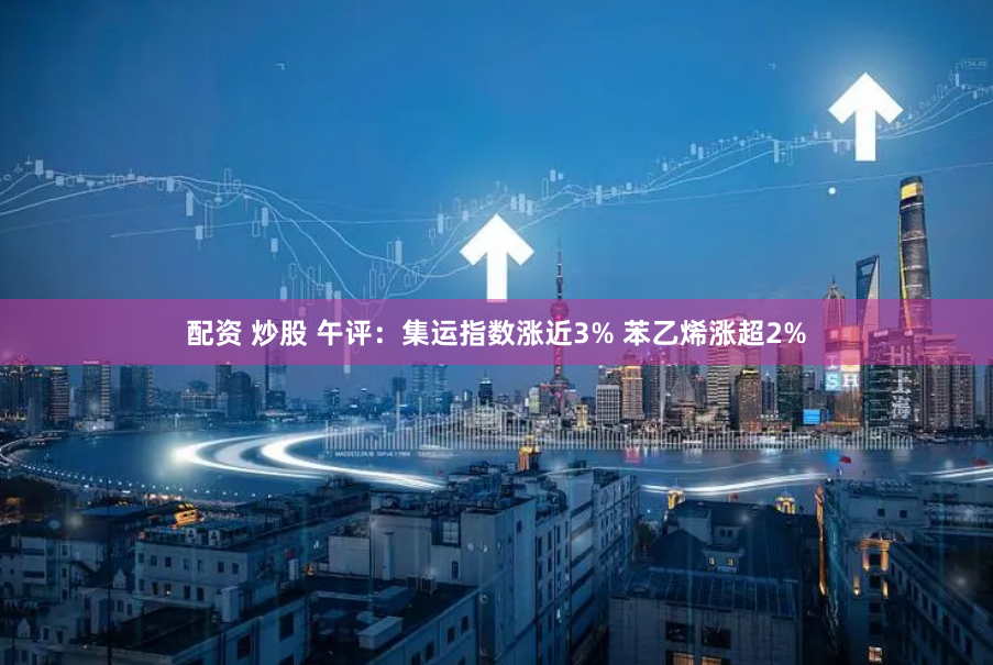 配资 炒股 午评：集运指数涨近3% 苯乙烯涨超2%