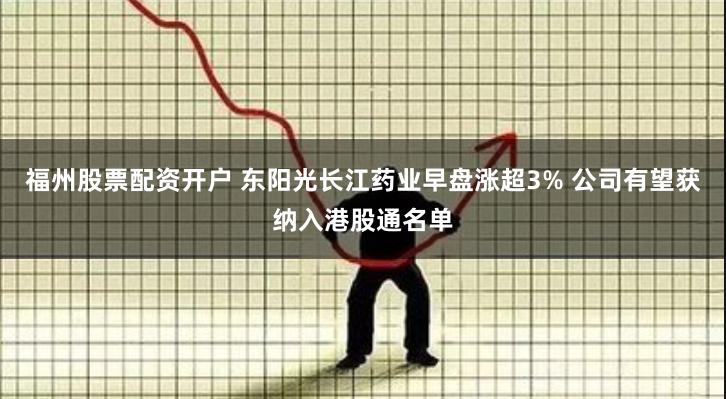 福州股票配资开户 东阳光长江药业早盘涨超3% 公司有望获纳入港股通名单