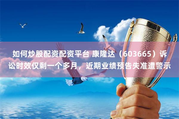 如何炒股配资配资平台 康隆达（603665）诉讼时效仅剩一个多月，近期业绩预告失准遭警示