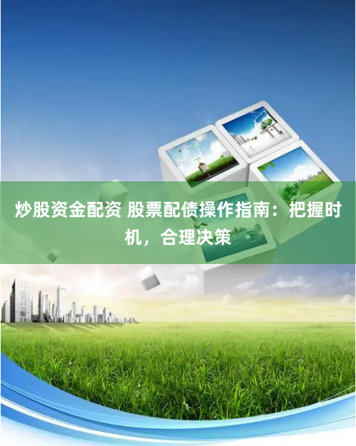 炒股资金配资 股票配债操作指南：把握时机，合理决策