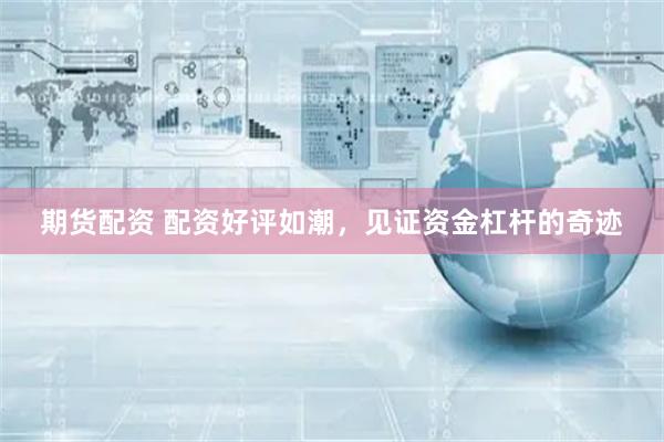 期货配资 配资好评如潮,见证资金杠杆的奇迹