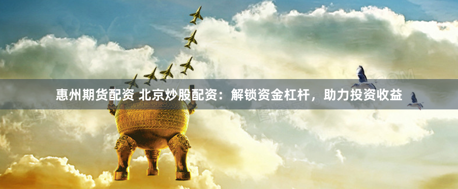 惠州期货配资 北京炒股配资:解锁资金杠杆,助力投资收益