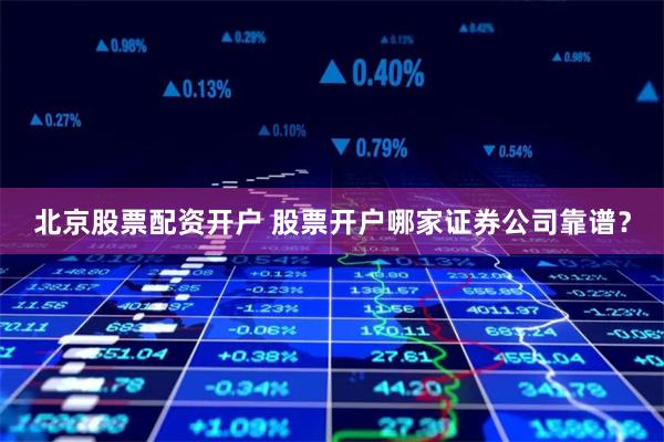 北京股票配资开户 股票开户哪家证券公司靠谱？