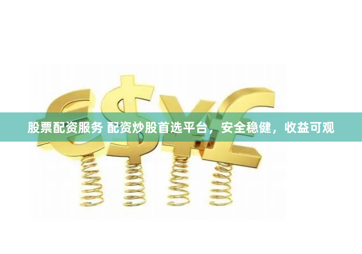 股票配资服务 配资炒股首选平台，安全稳健，收益可观