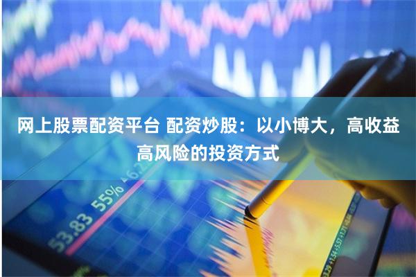 网上股票配资平台 配资炒股：以小博大，高收益高风险的投资方式