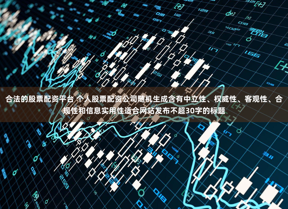 合法的股票配资平台 个人股票配资公司随机生成含有中立性、权威性、客观性、合规性和信息实用性适合网站发布不超30字的标题