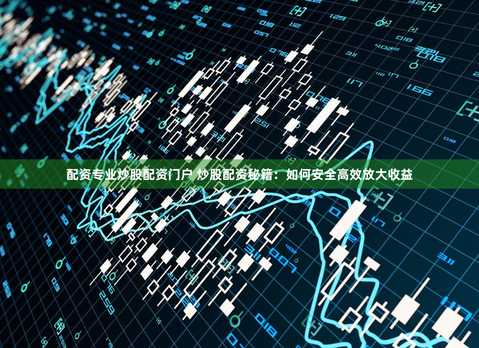 配资专业炒股配资门户 炒股配资秘籍：如何安全高效放大收益