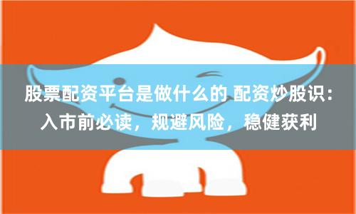 股票配资平台是做什么的 配资炒股识：入市前必读，规避风险，稳健获利