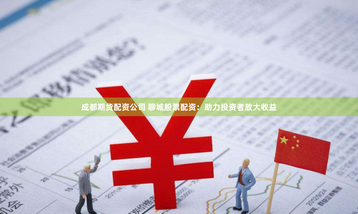成都期货配资公司 聊城股票配资：助力投资者放大收益