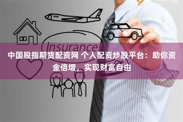 中国股指期货配资网 个人配资炒股平台：助你资金倍增，实现财富自由