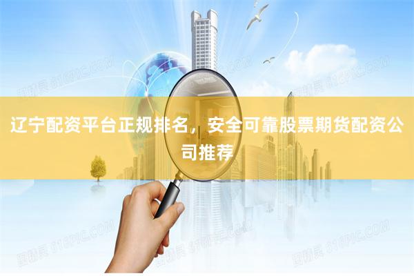 辽宁配资平台正规排名，安全可靠股票期货配资公司推荐