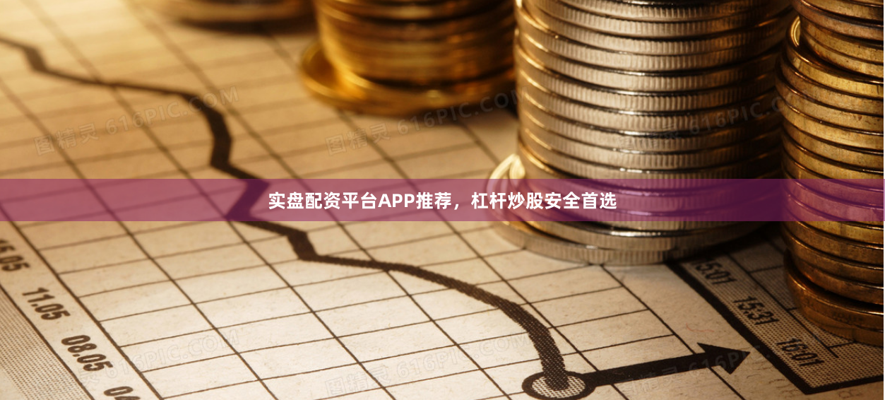 实盘配资平台APP推荐，杠杆炒股安全首选