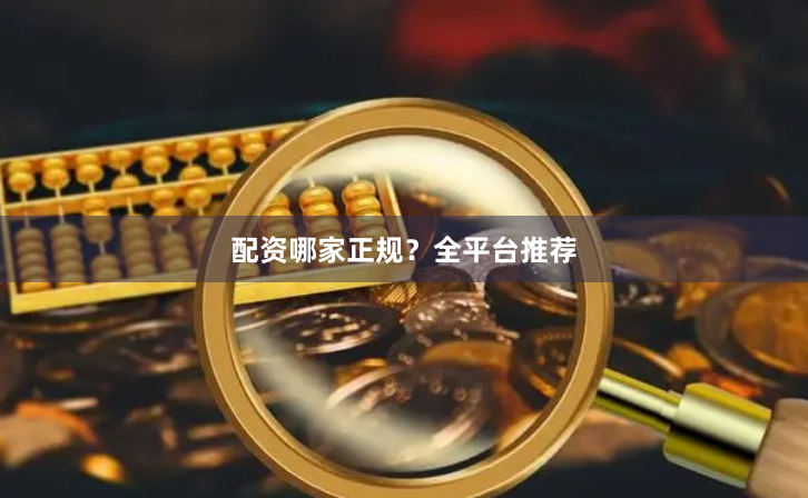 配资哪家正规？全平台推荐