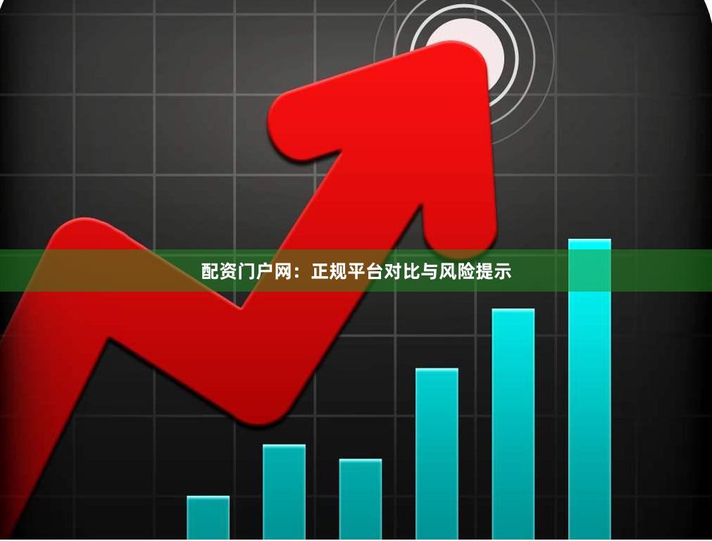 配资门户网：正规平台对比与风险提示