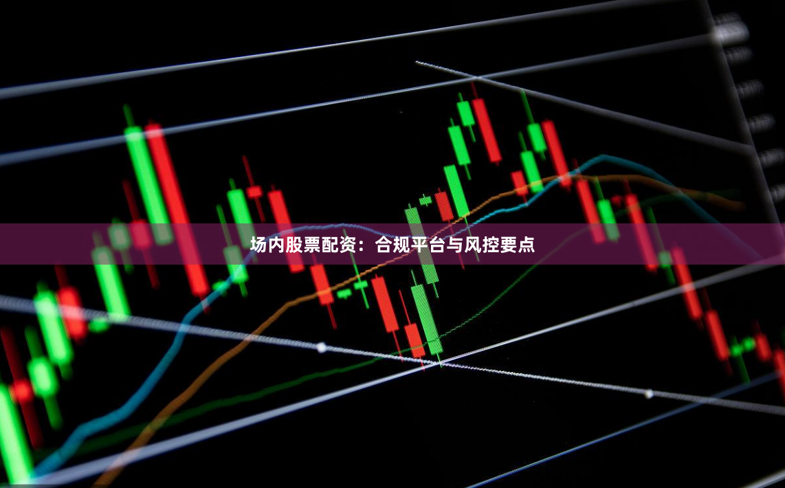 场内股票配资:合规平台与风控要点