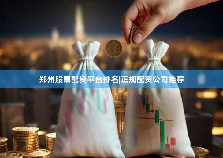 郑州股票配资平台排名|正规配资公司推荐