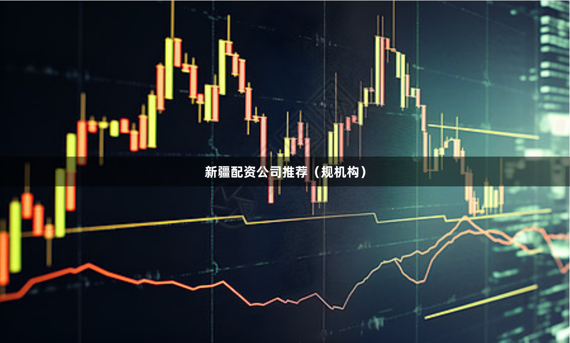 新疆配资公司推荐（规机构）
